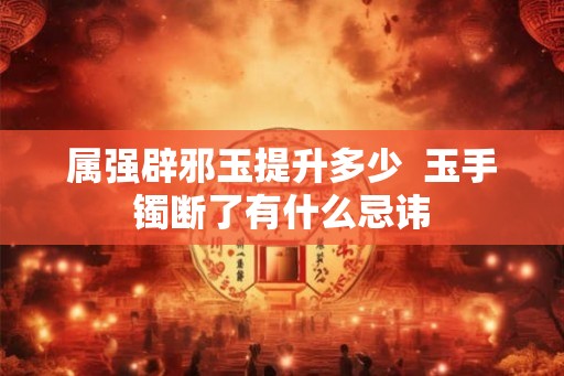 属强辟邪玉提升多少  玉手镯断了有什么忌讳