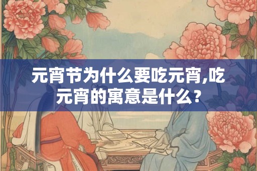 元宵节为什么要吃元宵,吃元宵的寓意是什么？