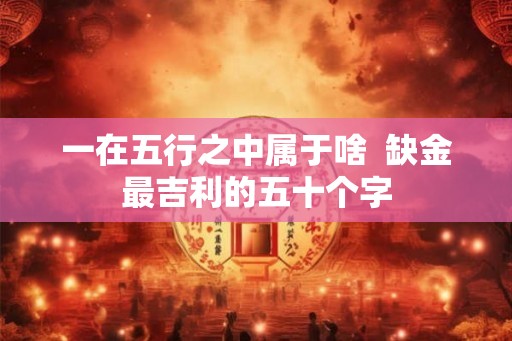 一在五行之中属于啥  缺金最吉利的五十个字