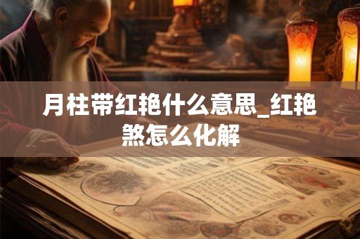 月柱带红艳什么意思_红艳煞怎么化解