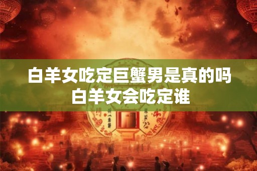 白羊女吃定巨蟹男是真的吗 白羊女会吃定谁