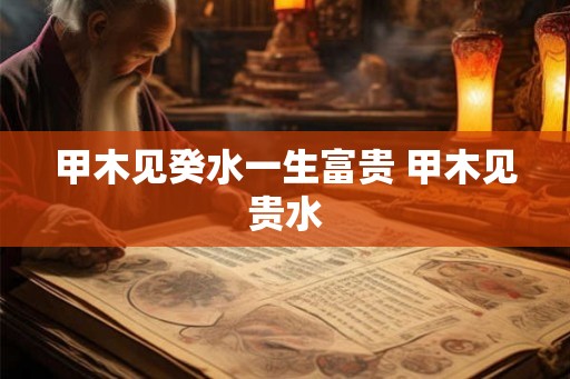 甲木见癸水一生富贵 甲木见贵水