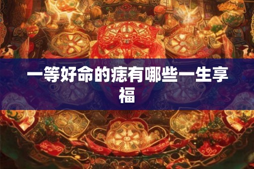 一等好命的痣有哪些一生享福
