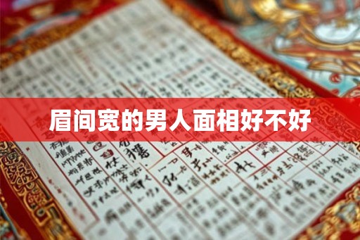 眉间宽的男人面相好不好 眉间宽的男人面相好不好