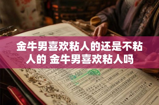 金牛男喜欢粘人的还是不粘人的 金牛男喜欢粘人吗