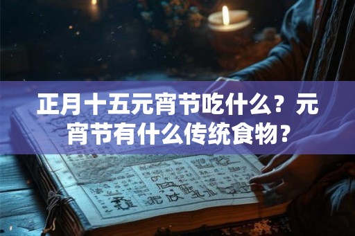 正月十五元宵节吃什么？元宵节有什么传统食物？