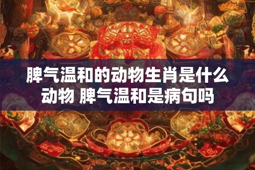 脾气温和的动物生肖是什么动物 脾气温和是病句吗