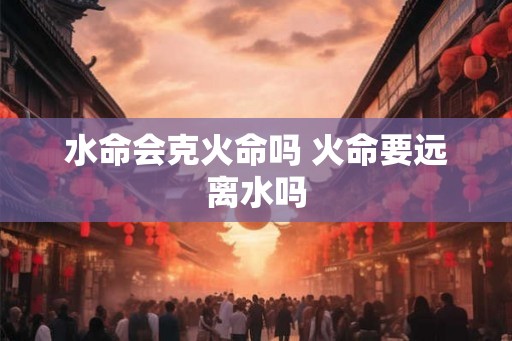 水命会克火命吗 火命要远离水吗