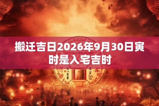 搬迁吉日2026年9月30日寅时是入宅吉时