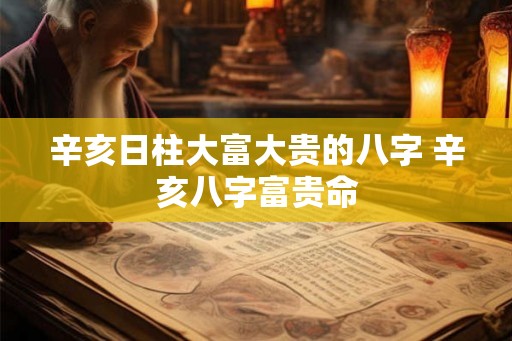 辛亥日柱大富大贵的八字 辛亥八字富贵命