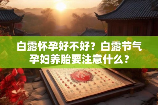 白露怀孕好不好?白露节气孕妇养胎要注意什么? 白露怀孕好不好?白露节气孕妇养胎要注意什么?