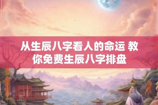 从生辰八字看人的命运 教你免费生辰八字排盘