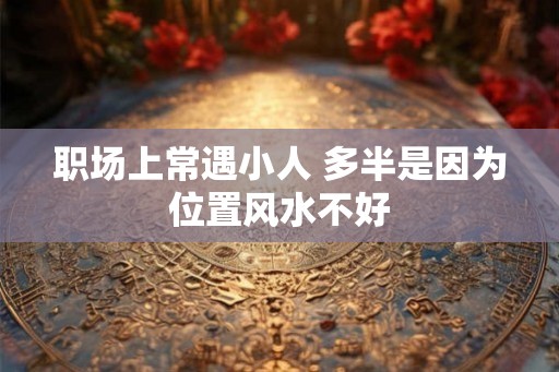 职场上常遇小人 多半是因为位置风水不好