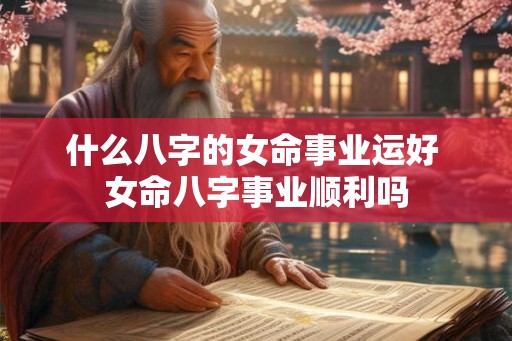 什么八字的女命事业运好 女命八字事业顺利吗