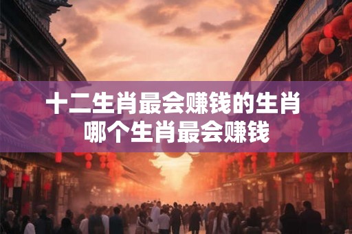 十二生肖最会赚钱的生肖 哪个生肖最会赚钱