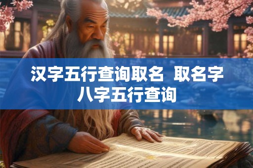 汉字五行查询取名  取名字八字五行查询