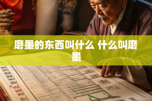 磨墨的东西叫什么 什么叫磨墨 磨墨的东西叫什么 什么叫磨墨