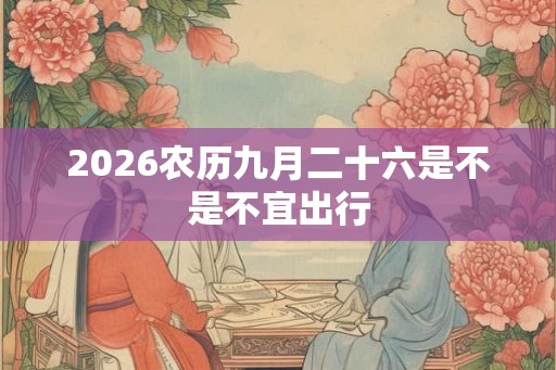 2026农历九月二十六是不是不宜出行 2026农历九月二十六是不是不宜出行