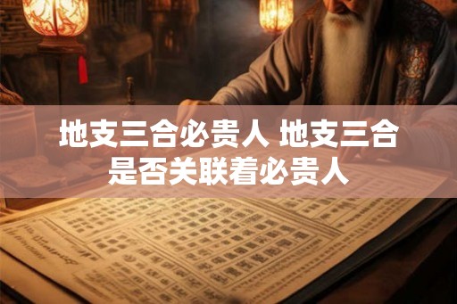 地支三合必贵人 地支三合是否关联着必贵人