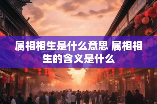 属相相生是什么意思 属相相生的含义是什么