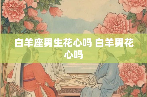 白羊座男生花心吗 白羊男花心吗