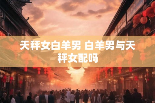 天秤女白羊男 白羊男与天秤女配吗