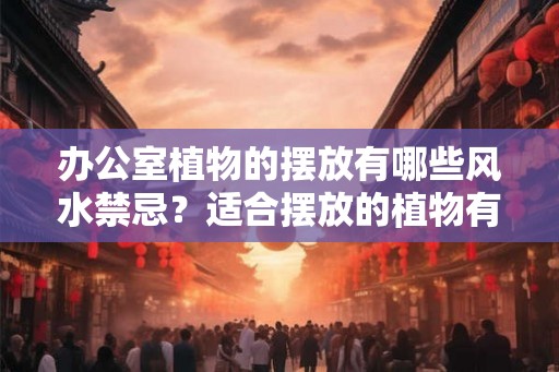 办公室植物的摆放有哪些风水禁忌?适合摆放的植物有哪些? 办公室植物的摆放有哪些风水禁忌?适合摆放的植物有哪些?