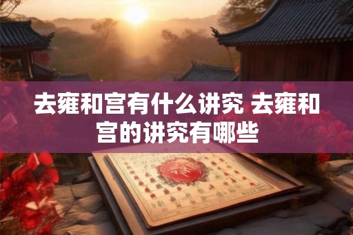 去雍和宫有什么讲究 去雍和宫的讲究有哪些