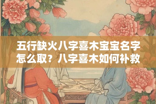 五行缺火八字喜木宝宝名字怎么取？八字喜木如何补救？