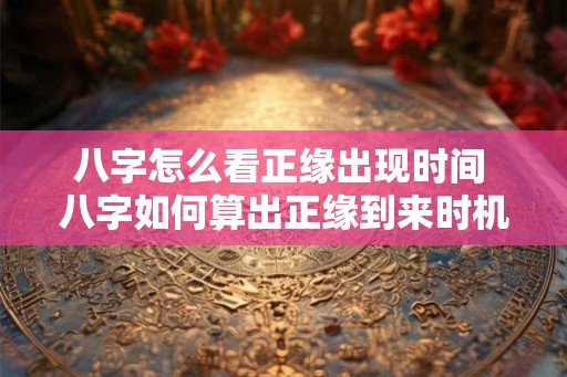 八字怎么看正缘出现时间 八字如何算出正缘到来时机