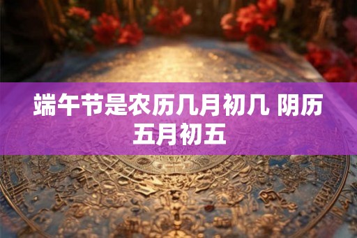 端午节是农历几月初几 阴历五月初五 端午节是农历几月初几 阴历五月初五
