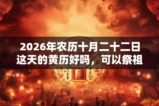 2026年农历十月二十二日这天的黄历好吗,可以祭祖吗? 2026年农历十月二十二日这天的黄历好吗,可以祭祖吗?