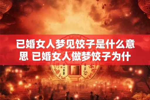 已婚女人梦见饺子是什么意思 已婚女人做梦饺子为什么
