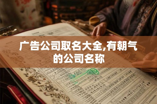 广告公司取名大全,有朝气的公司名称