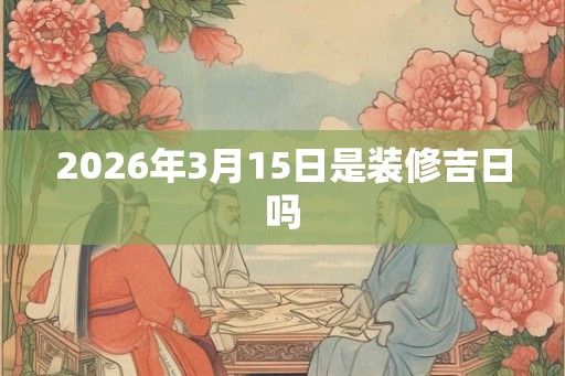 2026年3月15日是装修吉日吗