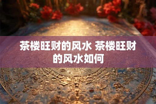 茶楼旺财的风水 茶楼旺财的风水如何