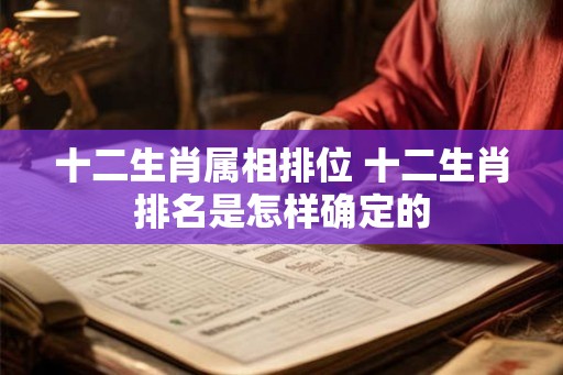 十二生肖属相排位 十二生肖排名是怎样确定的 十二生肖属相排位 十二生肖排名是怎样确定的