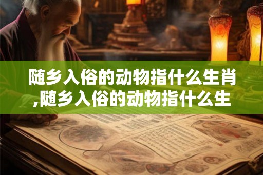 随乡入俗的动物指什么生肖,随乡入俗的动物指什么生肖和动物