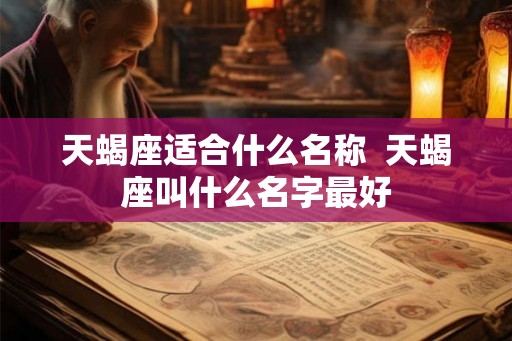 天蝎座适合什么名称 天蝎座叫什么名字最好 天蝎座适合什么名称 天蝎座叫什么名字最好
