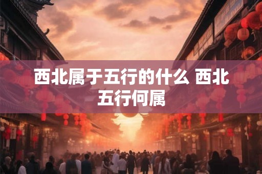 西北属于五行的什么 西北五行何属