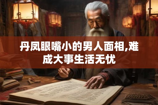 丹凤眼嘴小的男人面相,难成大事生活无忧 丹凤眼嘴小的男人面相,难成大事生活无忧