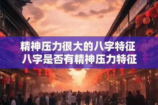 精神压力很大的八字特征 八字是否有精神压力特征 精神压力很大的八字特征 八字是否有精神压力特征