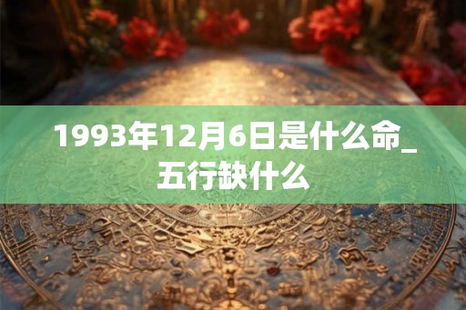 1993年12月6日是什么命_五行缺什么 1993年12月6日是什么命_五行缺什么