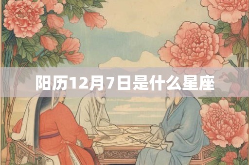 阳历12月7日是什么星座 阳历12月7日是什么星座