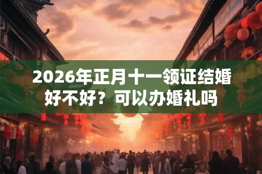 2026年正月十一领证结婚好不好?可以办婚礼吗 2026年正月十一领证结婚好不好?可以办婚礼吗