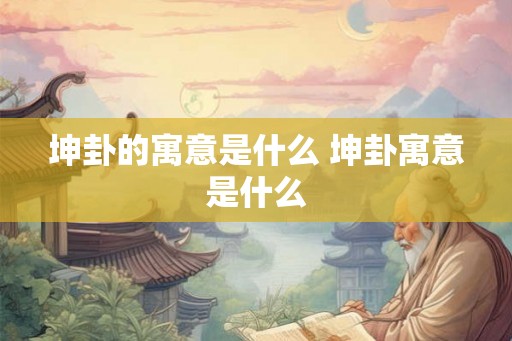 坤卦的寓意是什么 坤卦寓意是什么