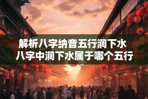 解析八字纳音五行涧下水 八字中涧下水属于哪个五行 解析八字纳音五行涧下水 八字中涧下水属于哪个五行
