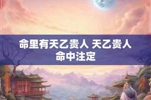 命里有天乙贵人 天乙贵人命中注定