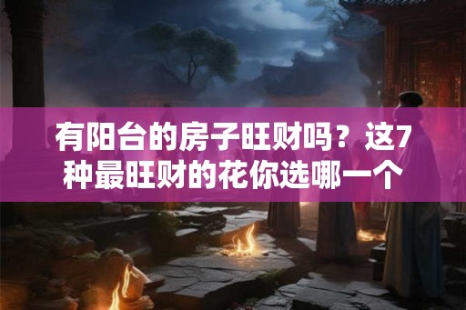 有阳台的房子旺财吗？这7种最旺财的花你选哪一个