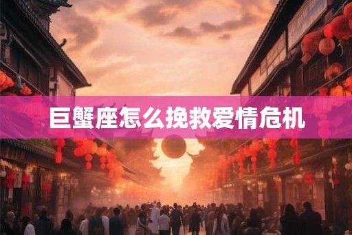 巨蟹座怎么挽救爱情危机